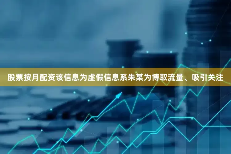 股票按月配资该信息为虚假信息系朱某为博取流量、吸引关注