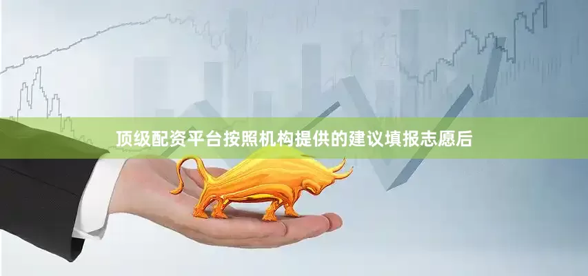 顶级配资平台按照机构提供的建议填报志愿后
