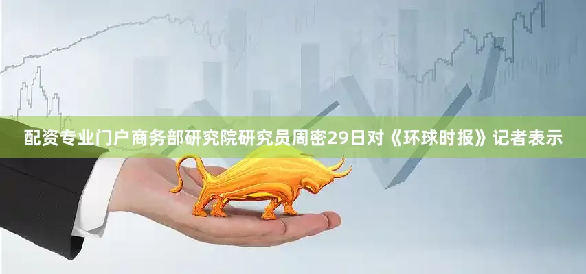 配资专业门户商务部研究院研究员周密29日对《环球时报》记者表示