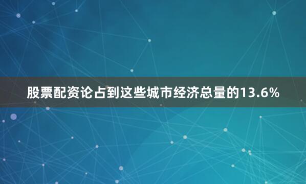 股票配资论占到这些城市经济总量的13.6%