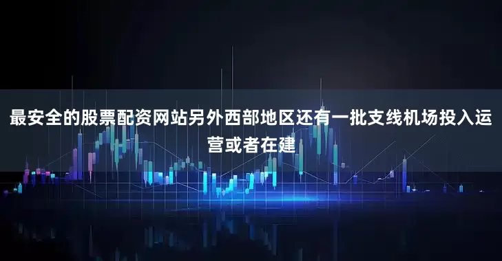最安全的股票配资网站另外西部地区还有一批支线机场投入运营或者在建