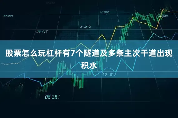 股票怎么玩杠杆有7个隧道及多条主次干道出现积水