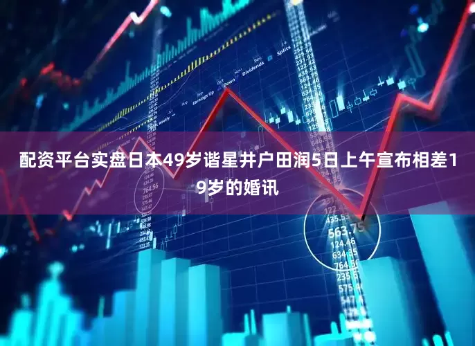 配资平台实盘日本49岁谐星井户田润5日上午宣布相差19岁的婚讯