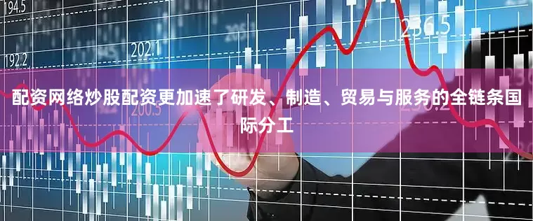 配资网络炒股配资更加速了研发、制造、贸易与服务的全链条国际分工