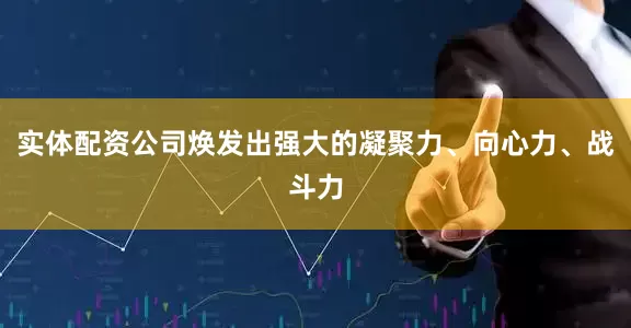 实体配资公司焕发出强大的凝聚力、向心力、战斗力