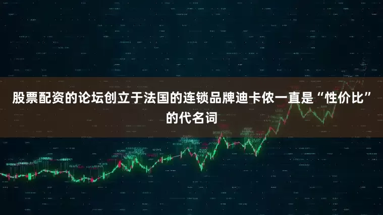 股票配资的论坛创立于法国的连锁品牌迪卡侬一直是“性价比”的代名词