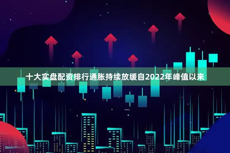 十大实盘配资排行　　通胀持续放缓　　自2022年峰值以来