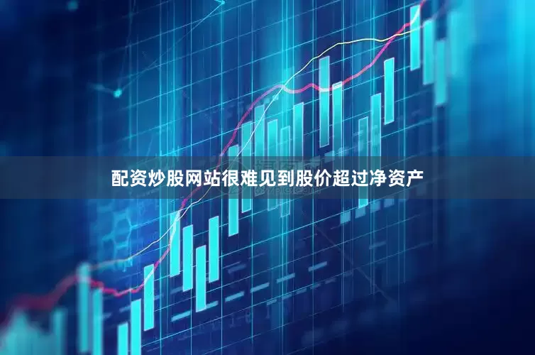 配资炒股网站很难见到股价超过净资产