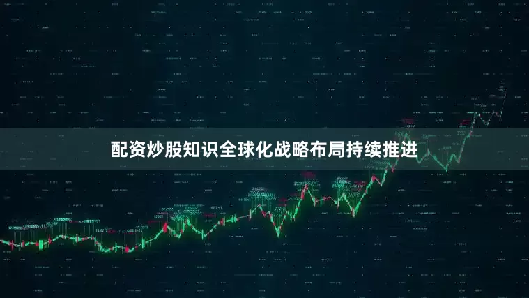 配资炒股知识全球化战略布局持续推进