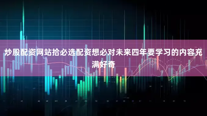 炒股配资网站拾必选配资想必对未来四年要学习的内容充满好奇