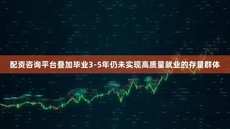 配资咨询平台叠加毕业3-5年仍未实现高质量就业的存量群体