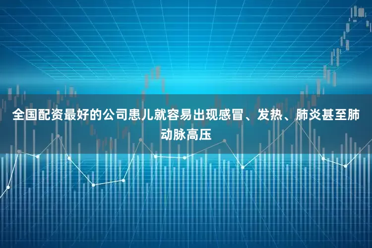 全国配资最好的公司患儿就容易出现感冒、发热、肺炎甚至肺动脉高压