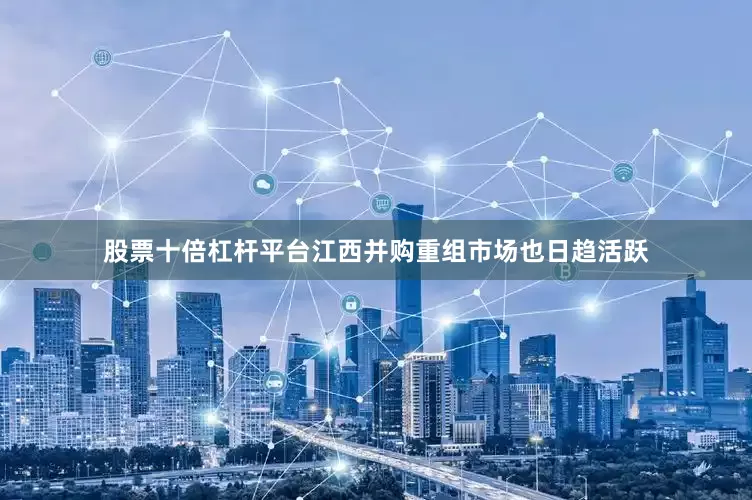 股票十倍杠杆平台江西并购重组市场也日趋活跃
