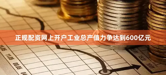 正规配资网上开户工业总产值力争达到600亿元