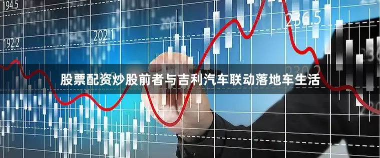 股票配资炒股前者与吉利汽车联动落地车生活