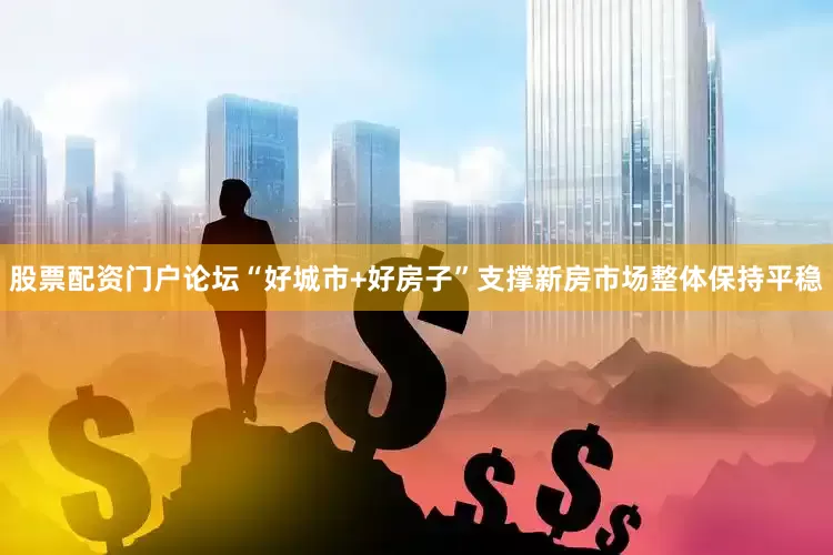 股票配资门户论坛“好城市+好房子”支撑新房市场整体保持平稳