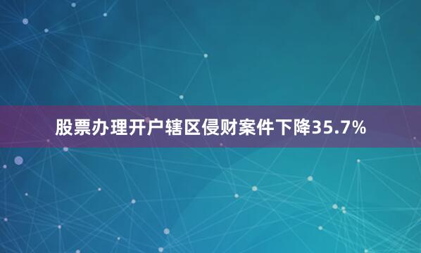 股票办理开户辖区侵财案件下降35.7%