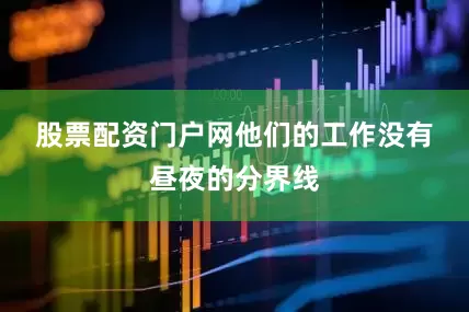 股票配资门户网　　他们的工作没有昼夜的分界线