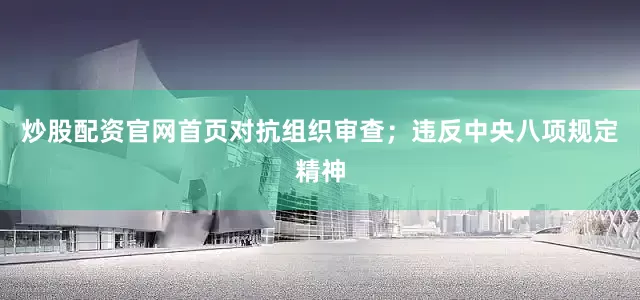 炒股配资官网首页对抗组织审查；违反中央八项规定精神