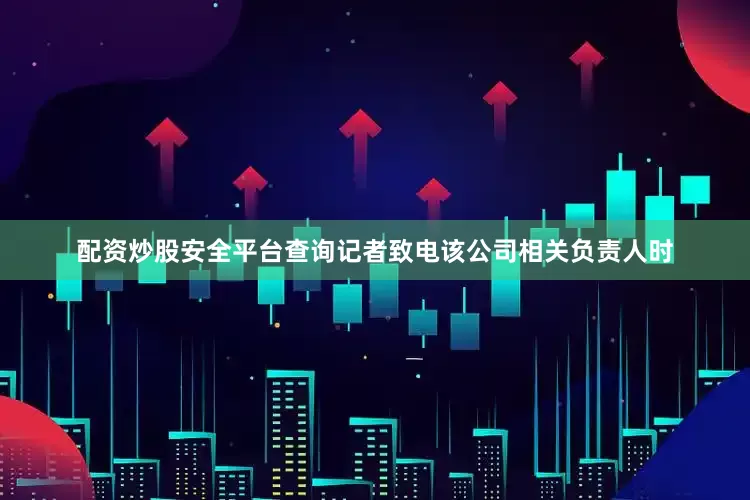 配资炒股安全平台查询记者致电该公司相关负责人时
