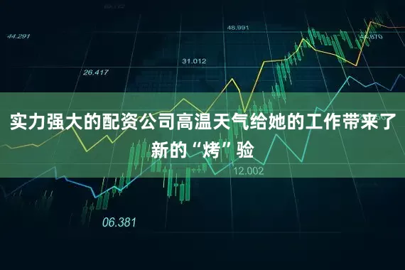 实力强大的配资公司高温天气给她的工作带来了新的“烤”验