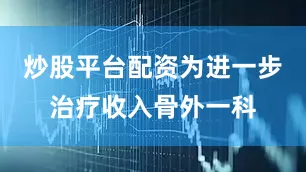 炒股平台配资为进一步治疗收入骨外一科
