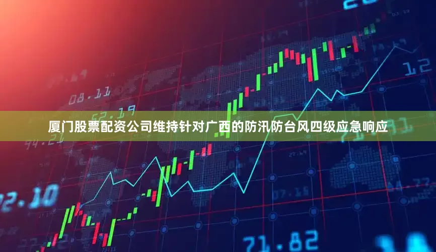 厦门股票配资公司维持针对广西的防汛防台风四级应急响应