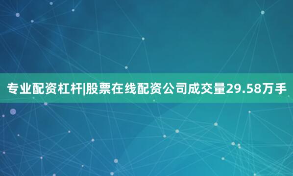 专业配资杠杆|股票在线配资公司成交量29.58万手