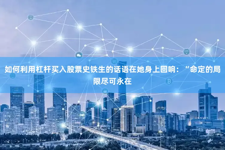 如何利用杠杆买入股票史铁生的话语在她身上回响：“命定的局限尽可永在