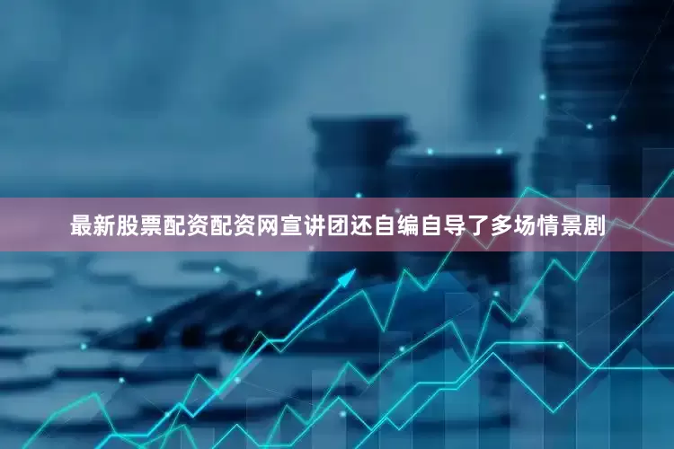 最新股票配资配资网宣讲团还自编自导了多场情景剧