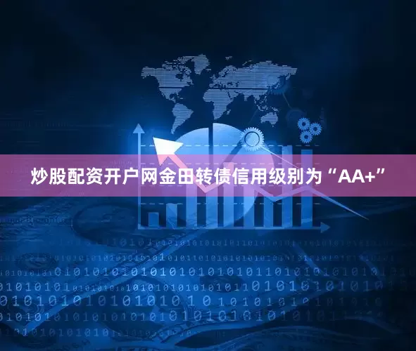 炒股配资开户网金田转债信用级别为“AA+”