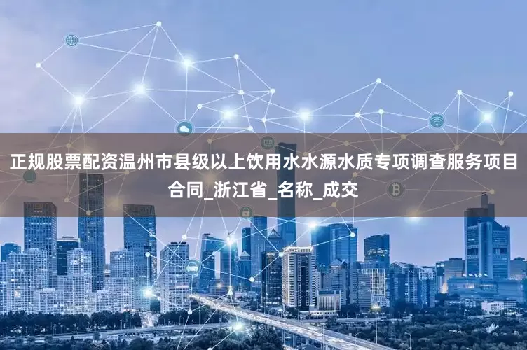 正规股票配资温州市县级以上饮用水水源水质专项调查服务项目合同_浙江省_名称_成交