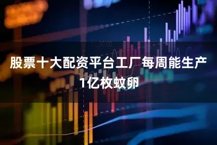 股票十大配资平台工厂每周能生产1亿枚蚊卵