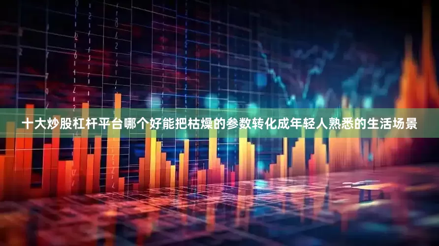 十大炒股杠杆平台哪个好能把枯燥的参数转化成年轻人熟悉的生活场景