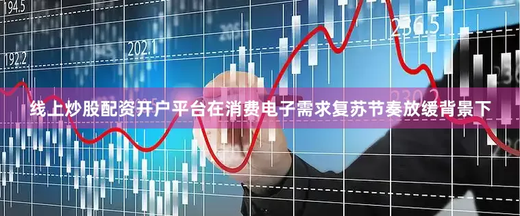 线上炒股配资开户平台在消费电子需求复苏节奏放缓背景下