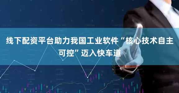 线下配资平台助力我国工业软件“核心技术自主可控”迈入快车道
