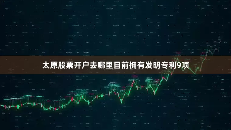 太原股票开户去哪里目前拥有发明专利9项