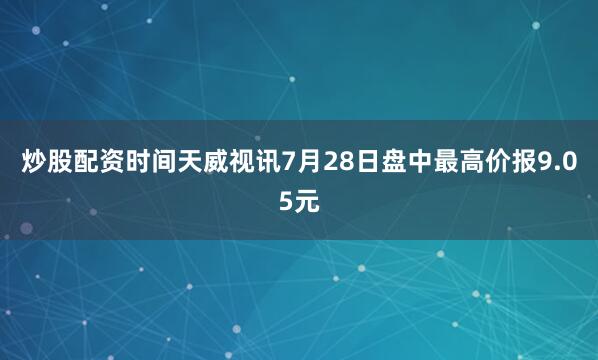 炒股配资时间天威视讯7月28日盘中最高价报9.05元