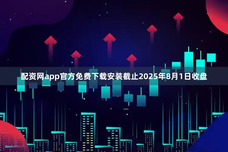 配资网app官方免费下载安装截止2025年8月1日收盘