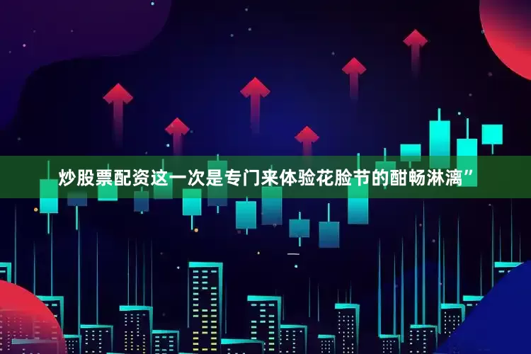 炒股票配资这一次是专门来体验花脸节的酣畅淋漓”