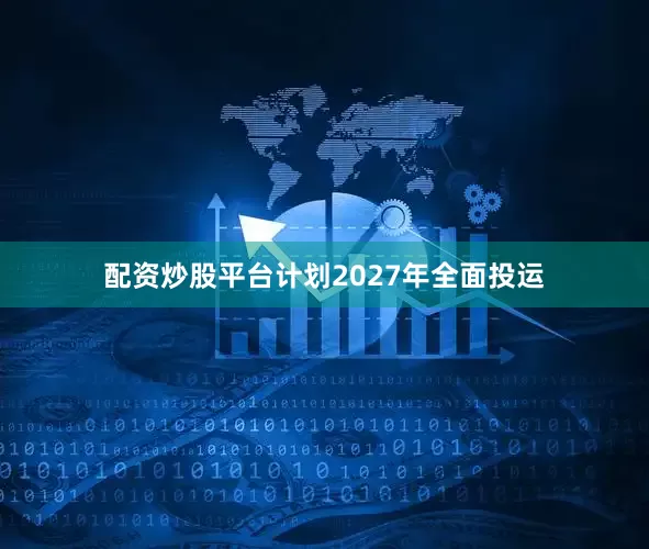 配资炒股平台计划2027年全面投运