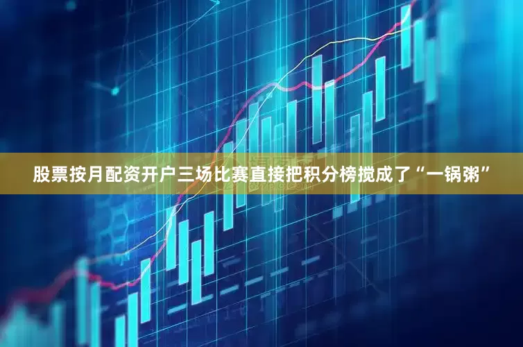 股票按月配资开户三场比赛直接把积分榜搅成了“一锅粥”
