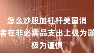 怎么炒股加杠杆美国消费者在非必需品支出上极为谨慎