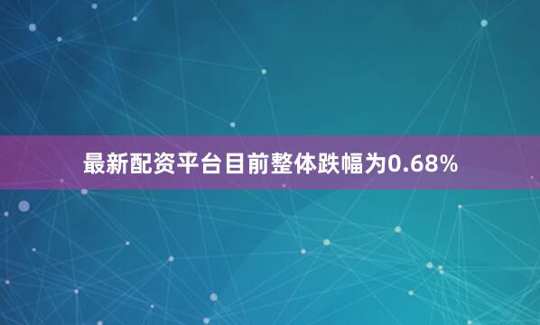 最新配资平台目前整体跌幅为0.68%