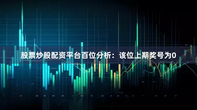 股票炒股配资平台　　　　百位分析：该位上期奖号为0