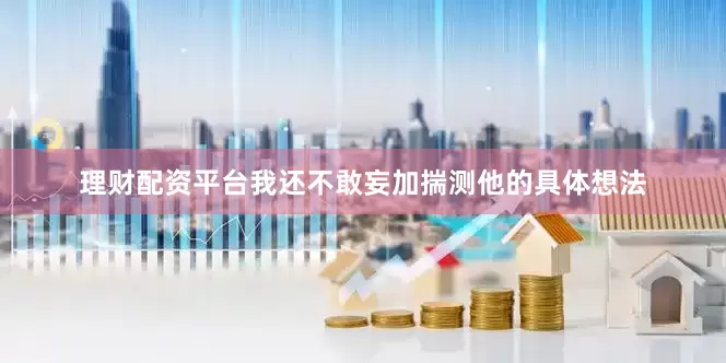 理财配资平台我还不敢妄加揣测他的具体想法