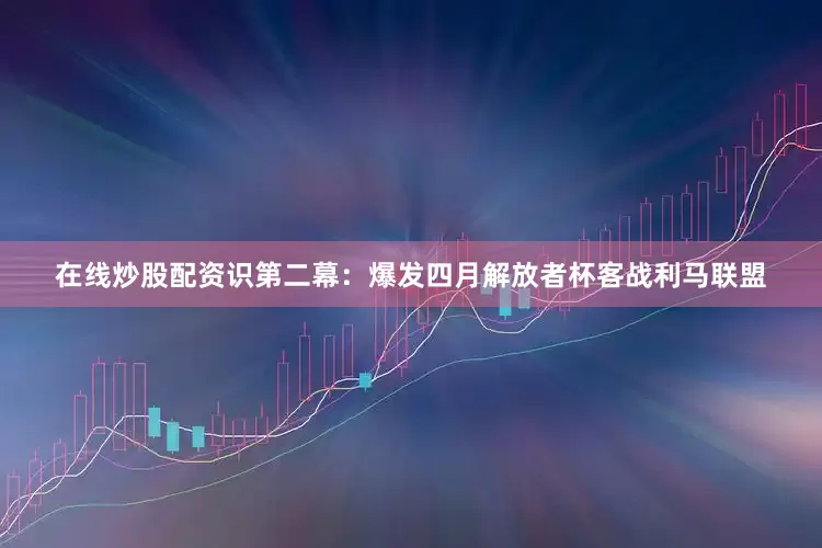 在线炒股配资识第二幕：爆发四月解放者杯客战利马联盟