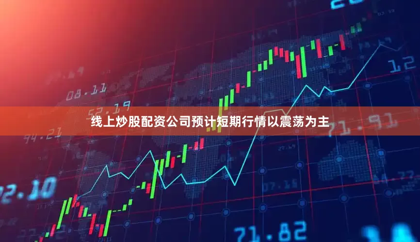 线上炒股配资公司预计短期行情以震荡为主