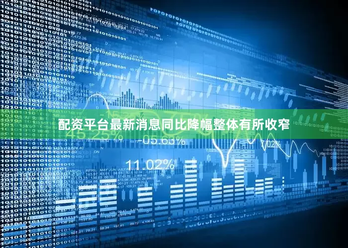 配资平台最新消息同比降幅整体有所收窄