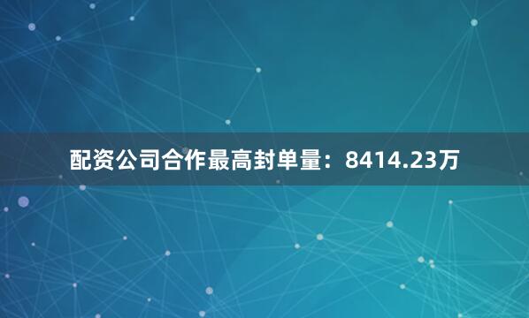 配资公司合作最高封单量：8414.23万